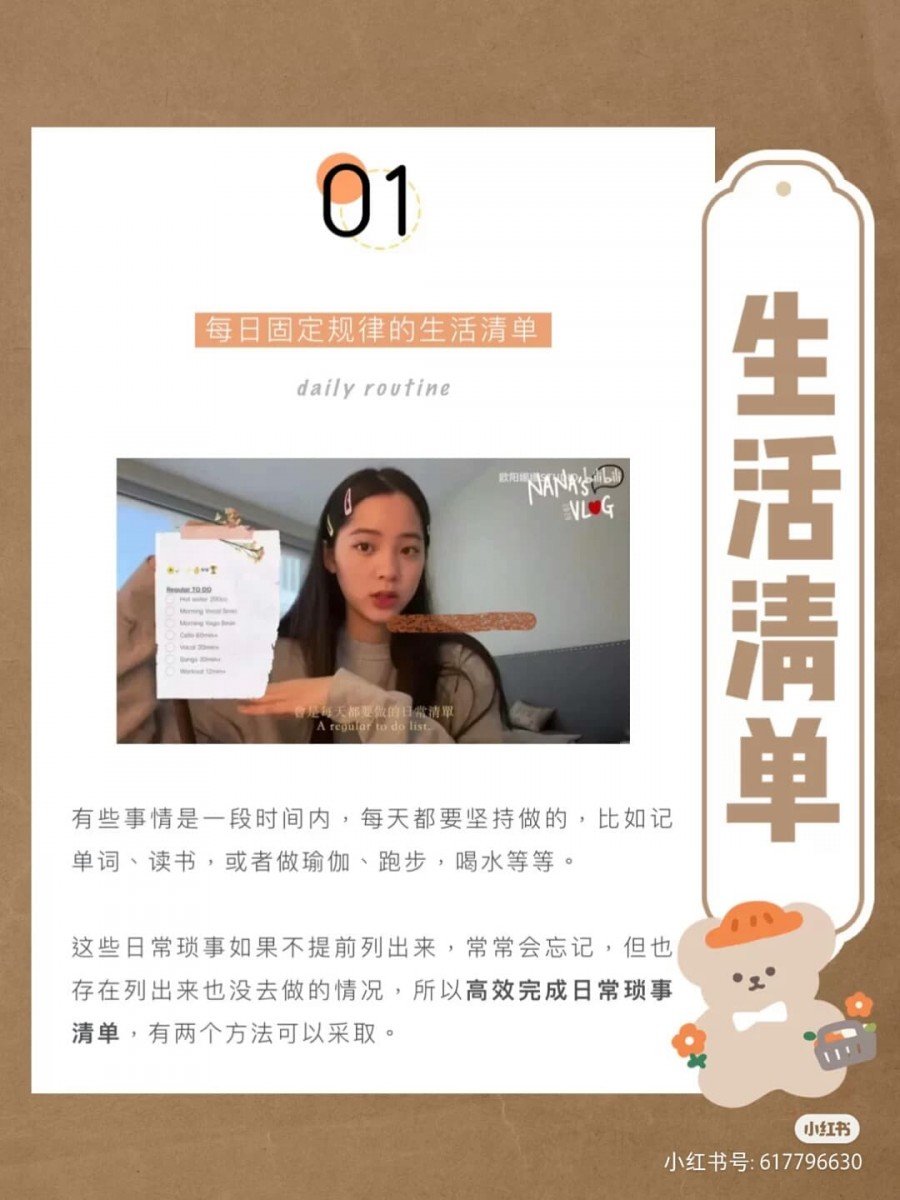 2、欧阳娜娜同款「每日固定事项」和「当天待办事项」列清单方法 这款To Do List列清单方式欧阳娜娜也在VLOG分享过呢~「每日固定事项」指的是每日要做但偶尔会被忽略的日常习惯。比如每天喝8杯水、运动、护肤、阅读等。在小本子上列明清单,同时为事项设定抽象目标以推动自己去完成;例如每天喝足量的水皮肤会变好、每天做懒人拉伸操10分钟会变瘦变美。 记得不要每天给自己的时间表排得满满的喘不来气;与其一开始就设定一定要运动1小时,不如让自己适应每日10分钟简单拉伸,循序渐进才更能帮助坚持,否则内心有了压力反而连动力都没有了~