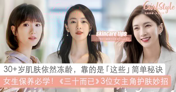 女生变美必学！三十而已童瑶、江疏影、毛晓彤7招护肤秘诀，30+岁肌肤依然冻龄