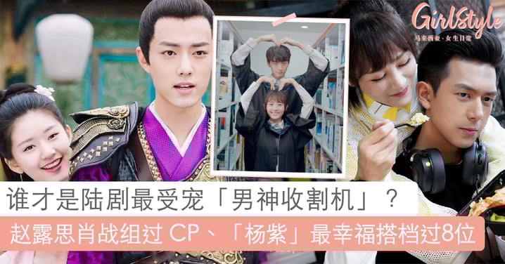 陆剧「男神收割机」女星 TOP 8！「赵露思」跟肖战组过 CP、「杨紫」最幸福搭档过8位男神！