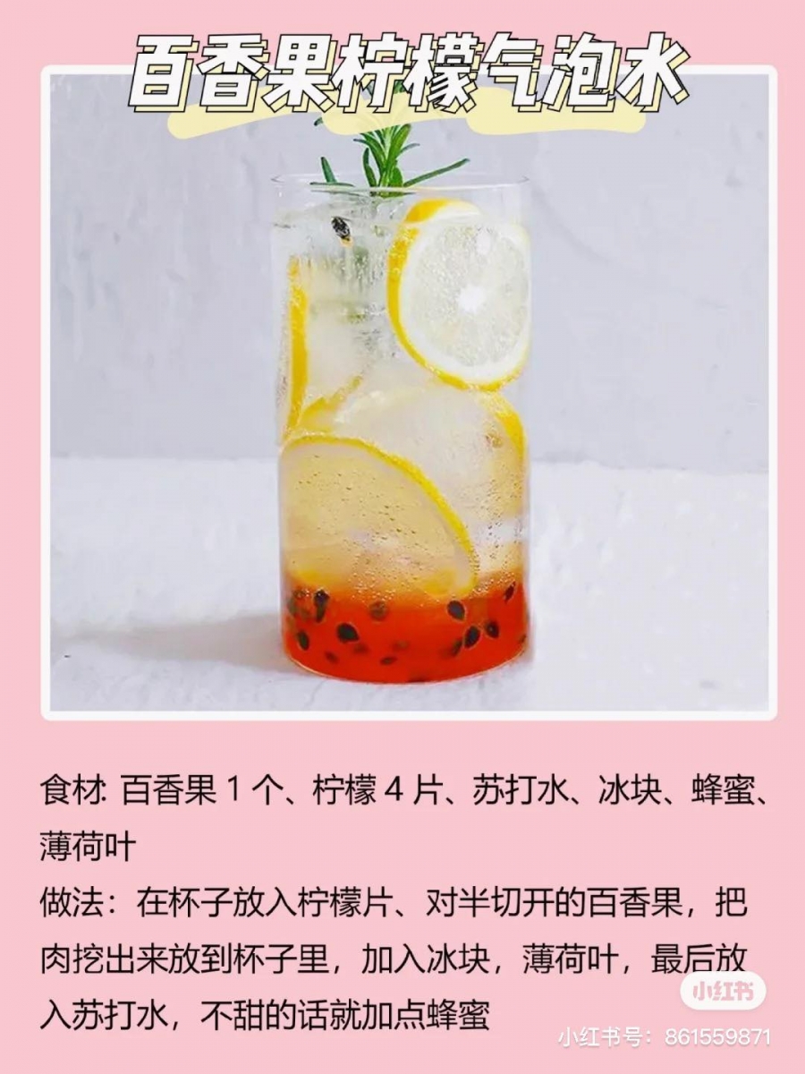 百香果柠檬气泡水:酸酸甜甜清爽口味大人小孩都会很喜欢! 材料 & 做法 :百香果对半切开后挖出适量果肉~柠檬用盐巴洗净表皮后切出4-5片备用。将百香果肉放到杯子里,怕酸的话可以加蜂蜜,之后放入冰块和薄荷叶,倒入苏打水就完成喽~