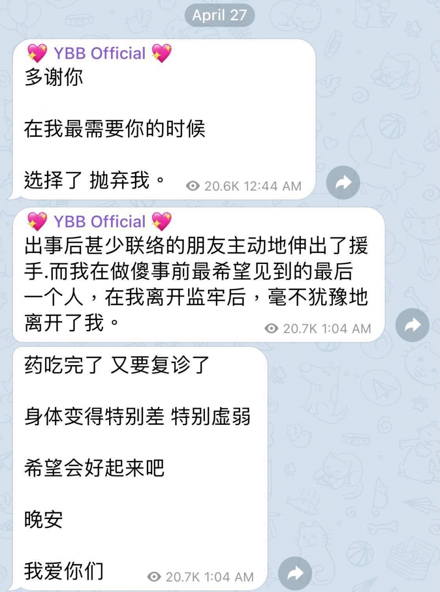 杨宝贝先是在26日凌晨于Telegram账号上发了3则文,剖白自己现阶段的心情;而文中所说的「在我最需要你的时候选择抛弃我 / 毫不犹豫地离开了我」虽没有指名道姓,但被许多网民猜测所指对象是其前男友。 「多谢你,在我最需要你的时候,选择了 抛弃我...」 「出事后甚少联络的朋友主动地伸出了援手。而我在做傻事前最希望捡到的最后一个人,在我离开监牢后,毫不犹豫地离开了我。」 「药吃完了,又要复诊了;身体变得特别差、特别虚弱,希望会好起来吧。晚安,我爱你们」