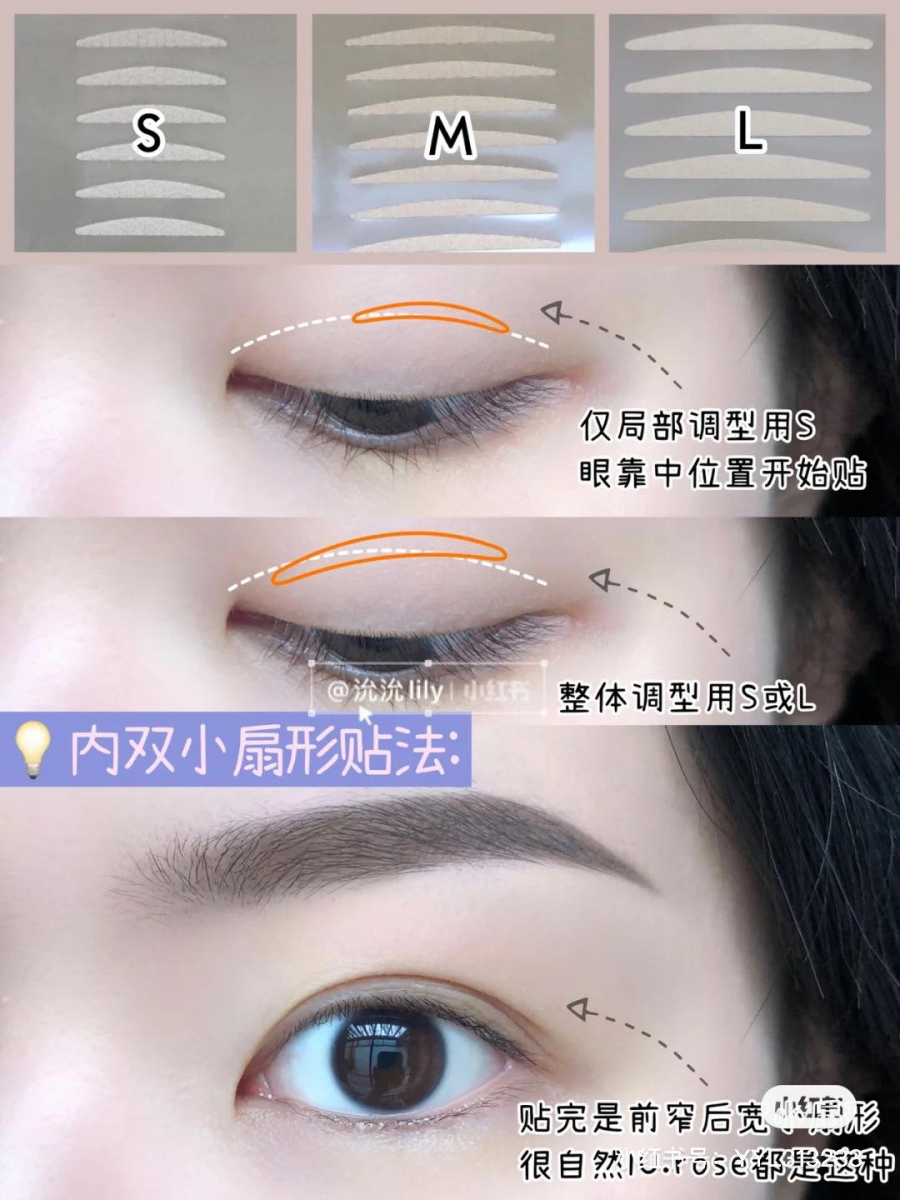 Tips 6 :内双变小扇型 双眼皮贴用法 想要将原本的内双贴成外双即视感,但又不想营造太明显的大外双效果?可以试试用S码偏小的双眼皮贴,在双眼皮褶皱处中间位置贴下。如果这个方法调整效果不明显,可以试试另一种方式:利用M码或L码偏大的双眼皮贴,靠近眼头那一端偏低、靠近眼尾那一端偏高贴下,贴完后应会出现很自然的韩妞同款前窄后宽小扇型双眼皮即视感。