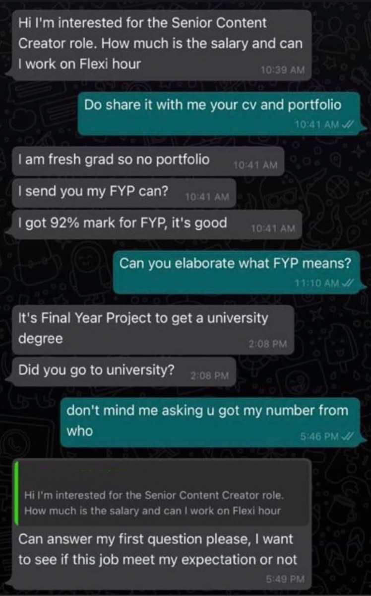 这名大学毕业生发信息表示自己对该数位营销公司的Senior Content Creator（资深内容创作者）一职感兴趣，并询问工资有多少、可否享有弹性工作时间。 在面试官兼公司联合创始人向这名求职毕业生索取简历表CV和作品集时，对方表示自己刚毕业没有作品集，「我可以给你我的FYP（毕业作品）吗？我的FYP得了92%，做得很好。」