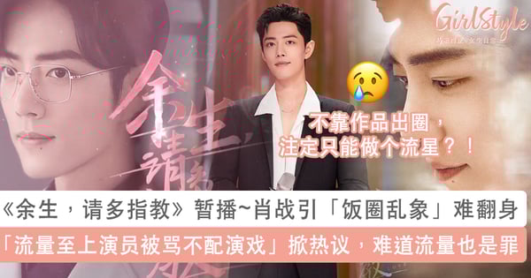 肖战《余生,请多指教》暂播与吴亦凡供出 47 人被查名单有关?!中国娱乐圈大整顿「流量至上演员被骂不配演戏」掀两极化热议~