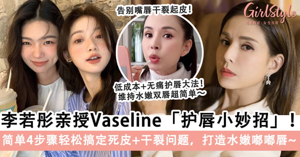 李若彤亲授Vaseline「嘴唇护理小妙招」:简单4步骤轻松搞定死皮+干裂问题,附加4款保湿唇膜推荐,轻松打造水嫩嘟嘟唇!