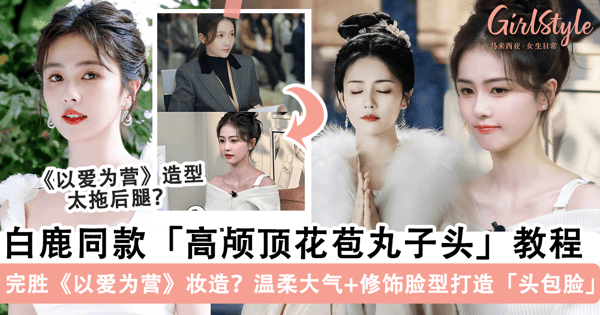 完胜《以爱为营》造型？！白鹿同款「高颅顶花苞丸子头」教程，温柔显气质+修饰脸型打造「头包脸」效果~