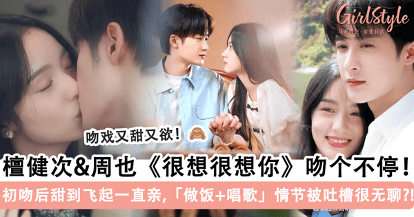 檀健次 & 周也《很想很想你》吻个不停！初吻后甜到飞起「亲到嘴巴红肿」，剧情大部分围绕「做饭 + 唱歌」被吐槽水时长？！