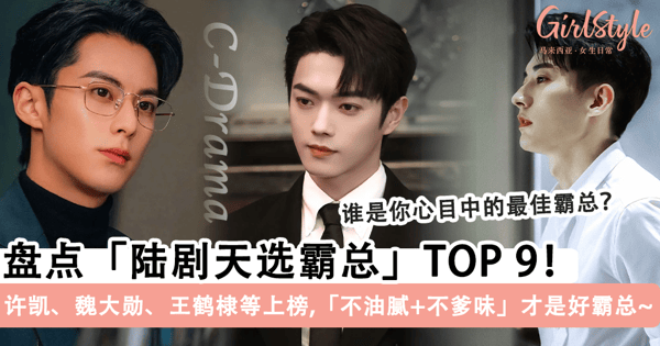 谁是你心目中最佳霸总？盘点「陆剧天选霸总」TOP 9，许凯、魏大勋、王鹤棣等上榜，「不油腻+不爹味」才是好霸总~