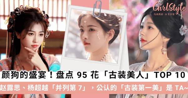 颜狗的视觉盛宴！盘点 95 花「古装美人」TOP 10，赵露思、杨超越「并列第 7」，公认的「古装第一美」是 TA~