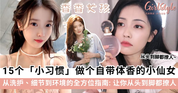 15个小习惯，做个自带体香的香香小仙女！从洗护、细节到环境的全方位指南~